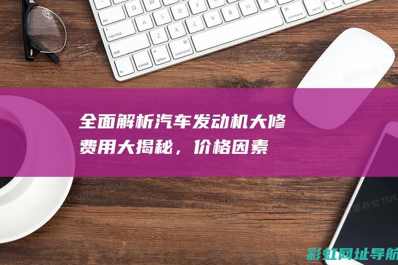 全面解析：汽车发动机大修费用大揭秘，价格因素有哪些？ (解读汽车)