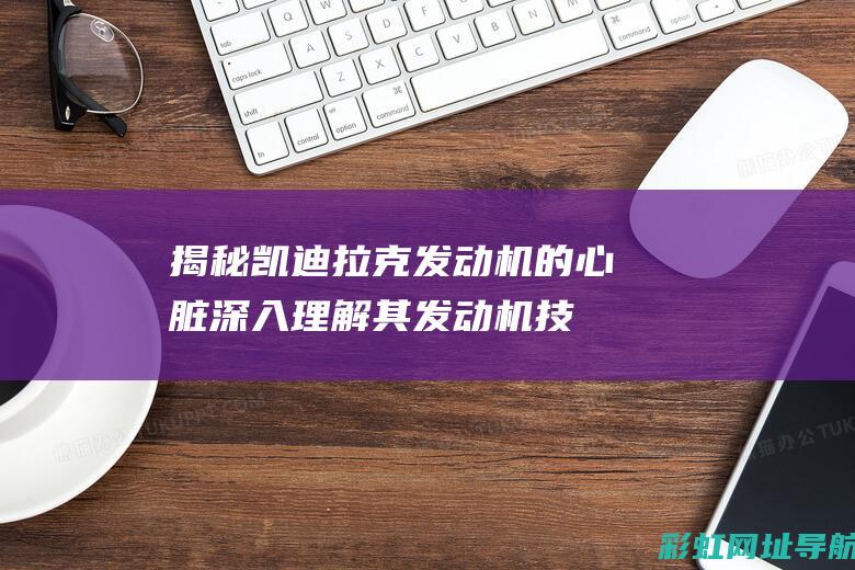 揭秘凯迪拉克发动机的心脏：深入理解其发动机技术特性 (揭秘凯迪拉克事件)