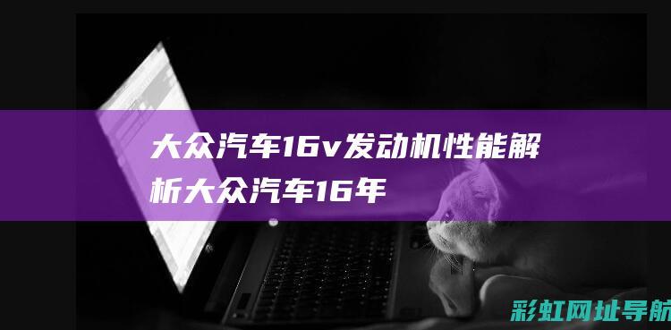 大众汽车16v发动机性能解析 (大众汽车16年全部车型价格)