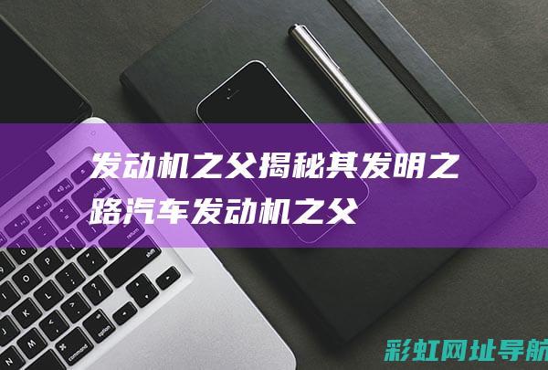 发动机之父揭秘其发明之路 (汽车发动机之父)