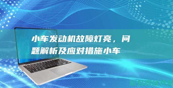 小车发动机故障灯亮，问题解析及应对措施 (小车发动机故障灯亮黄灯怎么解决)