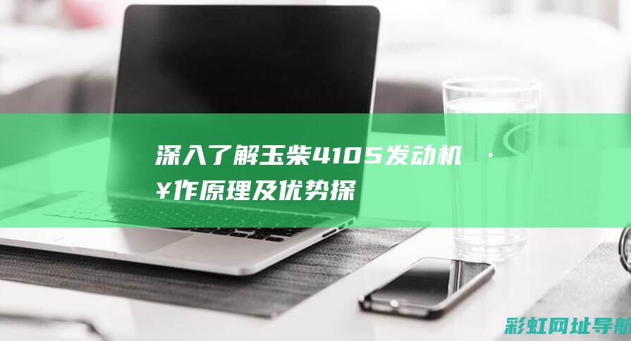 深入了解玉柴4105发动机：工作原理及优势探讨 (深入了解玉柴的秘密)