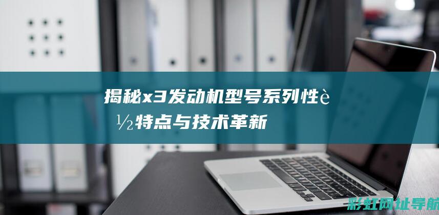 揭秘x3发动机型号系列：性能特点与技术革新 (2021款x3发动机)