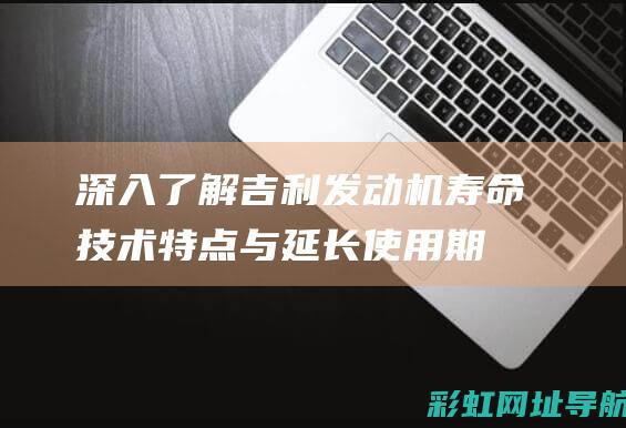 深入了解吉利发动机寿命：技术特点与延长使用期的方法 (吉利知识)