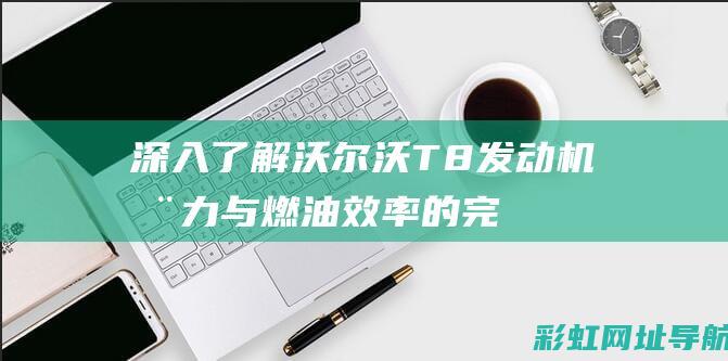 深入了解沃尔沃T8发动机：动力与燃油效率的完美结合 (沃尔分析)