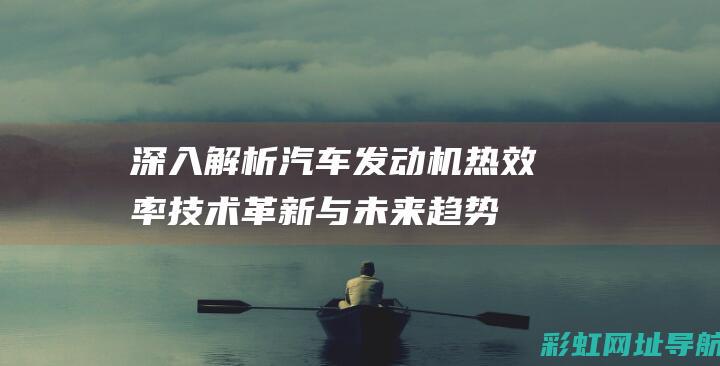 深入解析汽车发动机热效率：技术革新与未来趋势 (汽车深度解读)