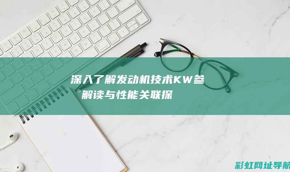 深入了解发动机技术：KW参数解读与性能关联探讨(深入是什么意思呢)