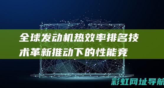 全球发动机热效率排名：技术革新推动下的性能竞争 (全球发动机热效率排名)