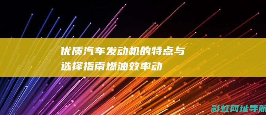 优质汽车发动机的特点与选择指南：燃油效率、动力性能及可靠性全面解析 (优质汽车发动机品牌)