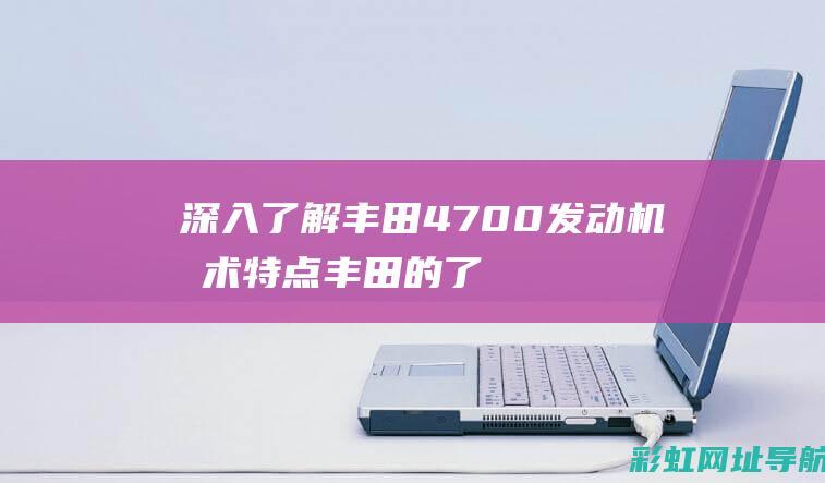 深入了解丰田4700发动机技术特点 (丰田的了解)