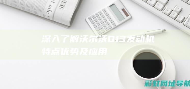 深入了解沃尔沃D13发动机：特点、优势及应用领域 (深入了解沃尔玛的优势)