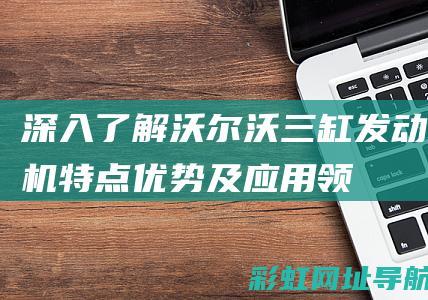 深入了解沃尔沃三缸发动机：特点、优势及应用领域 (沃尔分析)