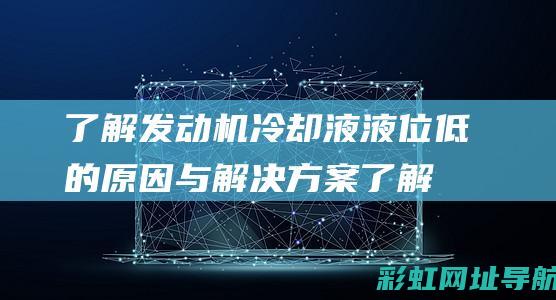 了解发动机冷却液液位低的原因与解决方案 (了解发动机冷却液问题)