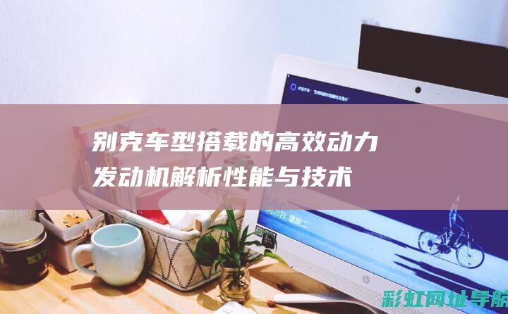 别克车型搭载的高效动力发动机：解析性能与技术特点 (别克车型搭载什么车)