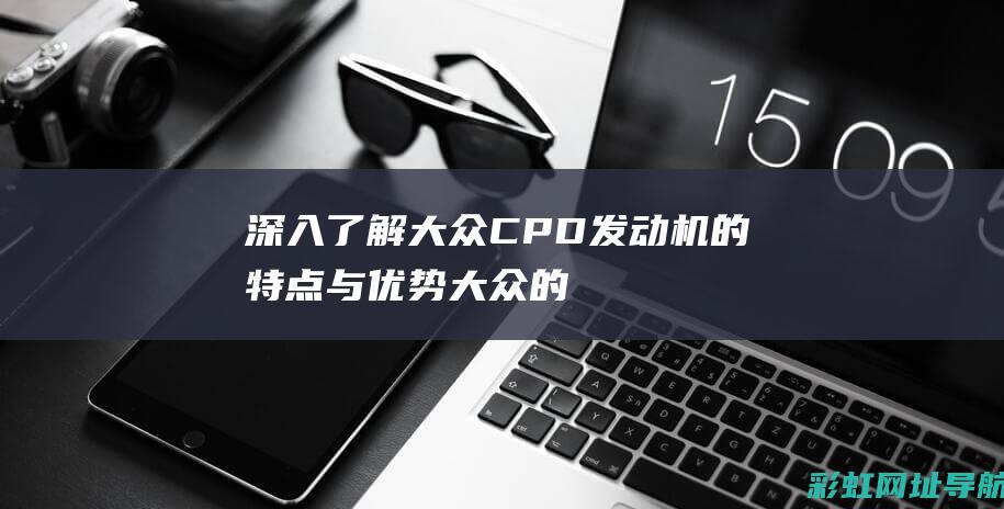 深入了解大众CPD发动机的特点与优势 (大众的理解)