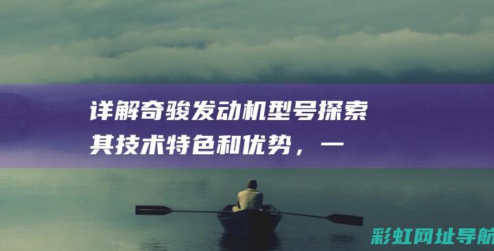 详解奇骏发动机型号：探索其技术特色和优势，一览动力系统的奥秘 (详解奇骏发动机图片)