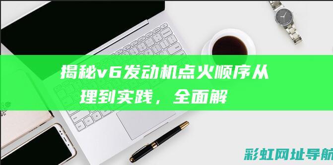 揭秘v6发动机点火顺序：从原理到实践，全面解析点火过程 (v6发动机的优点缺点)