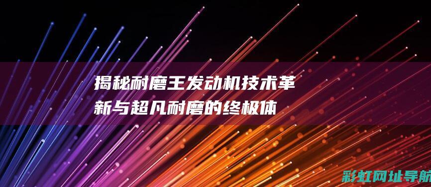 揭秘耐磨王发动机：技术革新与超凡耐磨的终极体现 (揭秘耐磨王发明者是谁)