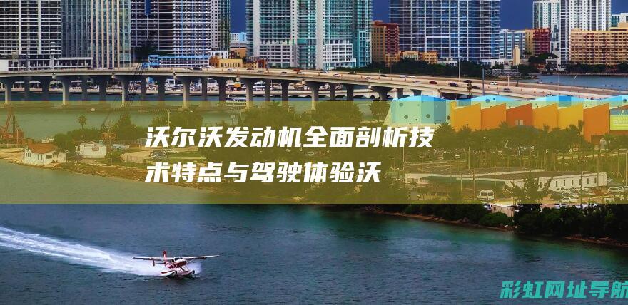 沃尔沃发动机全面剖析：技术特点与驾驶体验 (沃尔沃发动机质量怎么样)