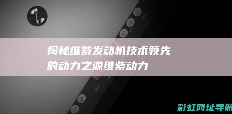 揭秘维紫发动机：技术领先的动力之源 (维紫动力股票怎么样)