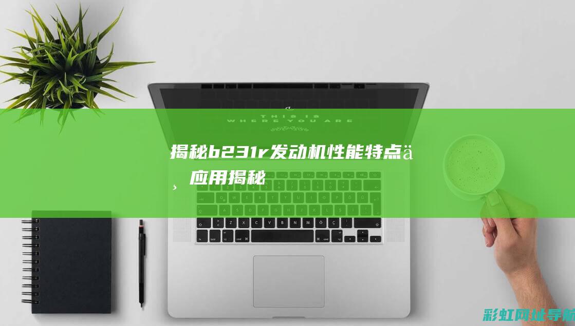 揭秘b231r发动机：性能、特点与应用 (揭秘英国新首相:草根律师 爱踢球)