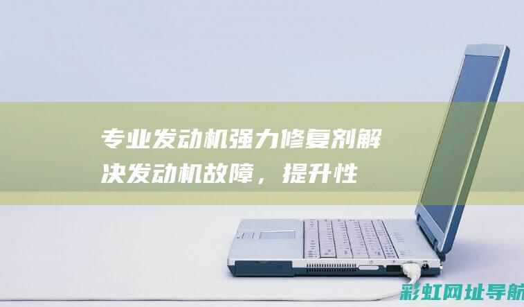 专业发动机强力修复剂：解决发动机故障，提升性能与寿命 (强劲发动机)