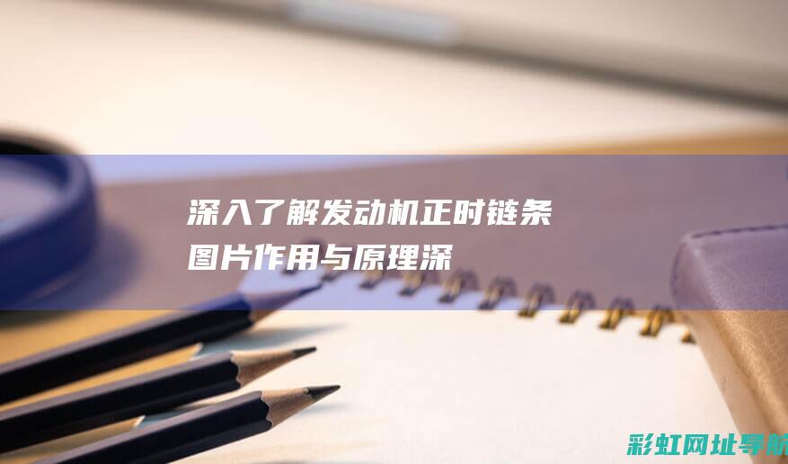 深入了解发动机正时链条：图片、作用与原理 (深入了解发动机的原理)