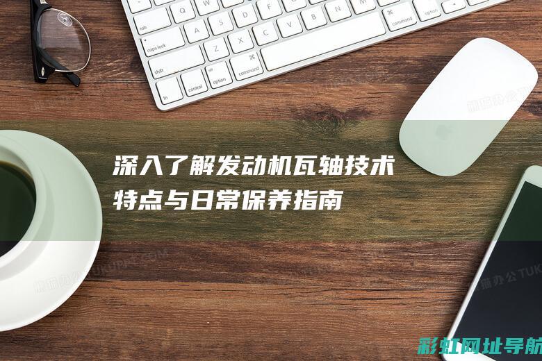 深入了解发动机瓦轴：技术特点与日常保养指南 (深入了解发动机的原理)