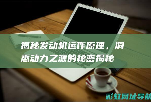 揭秘发动机运作原理，洞悉动力之源的秘密 (揭秘发动机运行原理)