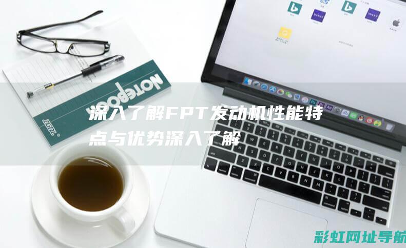 深入了解FPT发动机性能特点与优势 (深入了解反义词)