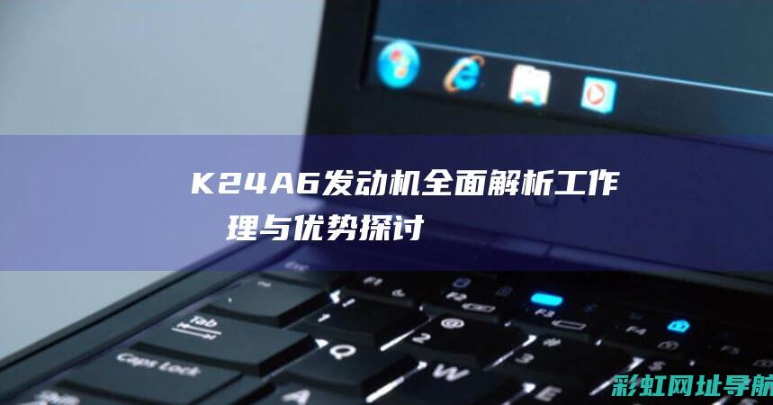 K24A6发动机全面解析：工作原理与优势探讨 (k24a6发动机参数)