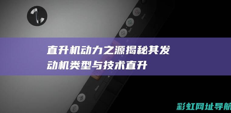 直升机动力之源：揭秘其发动机类型与技术 (直升机动力之源是什么)