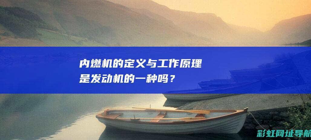 内燃机的定义与工作原理：是发动机的一种吗？ (内燃机的定义初中)