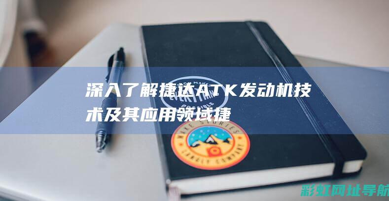 深入了解捷达ATK发动机技术及其应用领域 (捷达)