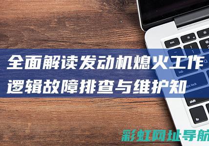 全面解读发动机熄火工作逻辑：故障排查与维护知识 (发动机秒懂百科)