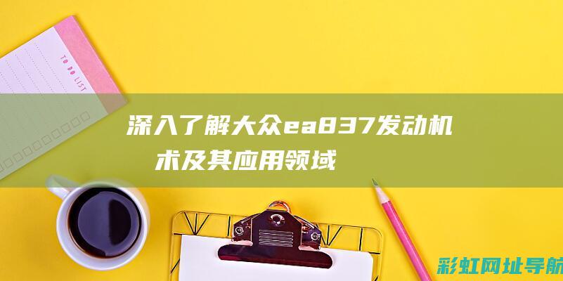 深入了解大众ea837发动机技术及其应用领域 (大众汽车介绍基础知识)