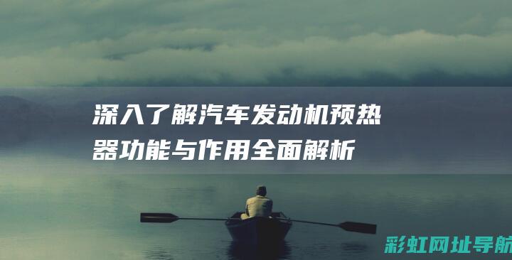 深入了解汽车发动机预热器：功能与作用全面解析 (深入了解汽车买什么书)