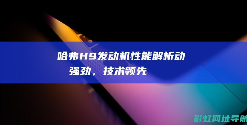 哈弗H9发动机性能解析：动力强劲，技术领先 (哈弗h9发动机)