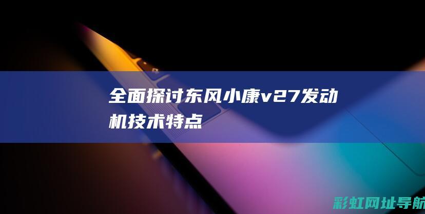 全面探讨东风小康v27发动机技术特点