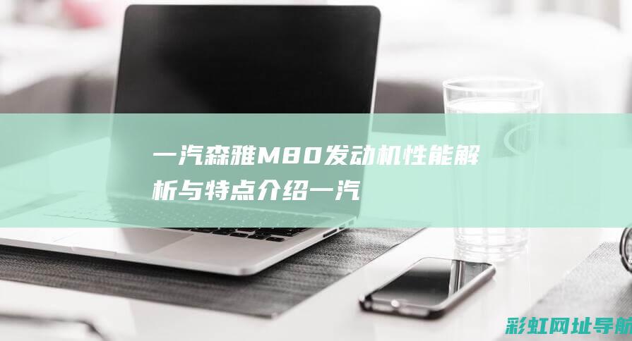 一汽森雅M80发动机性能解析与特点介绍 (一汽森雅m80)