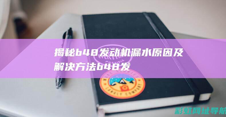 揭秘b48发动机漏水原因及解决方法 (b48发动机什么时候出来的)