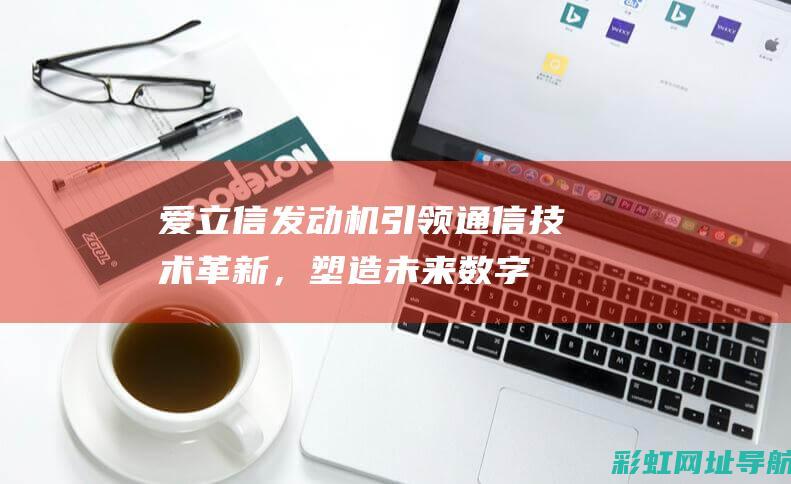 爱立信发动机：引领通信技术革新，塑造未来数字世界 (爱立信发动机是哪个国家的品牌)