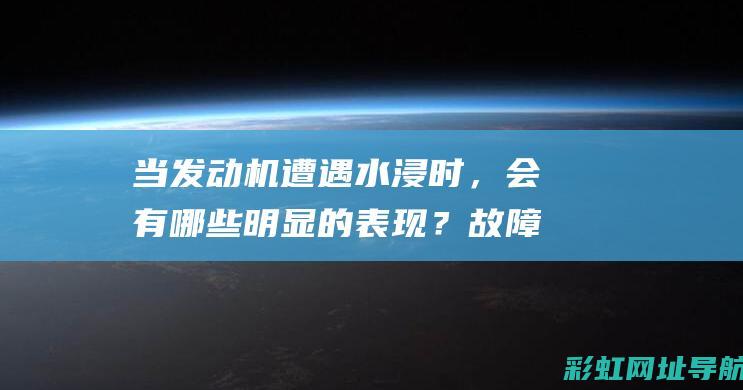 当发动机遭遇水浸时，会有哪些明显的表现？故障诊断指南 (当发动机行驶中出现异常之后错误的做法是?)