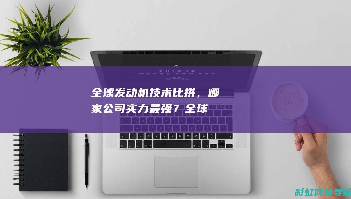 全球发动机技术比拼，哪家公司实力最强？ (全球发动机技术发展现状)