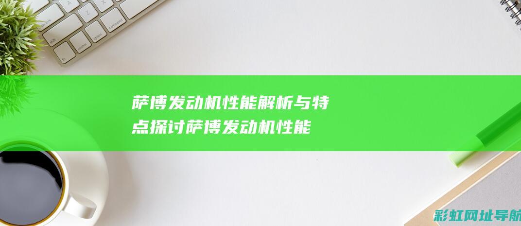 萨博发动机性能解析与特点探讨 (萨博发动机性能参数)