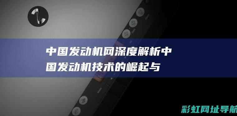 中国发动机网深度解析：中国发动机技术的崛起与未来趋势展望 (中国发动机网官网首页)