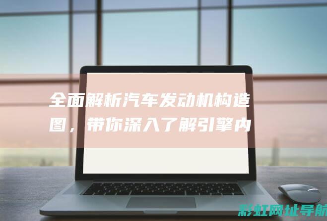 全面解析汽车发动机构造图，带你深入了解引擎内部结构 (全面解析汽车品牌)