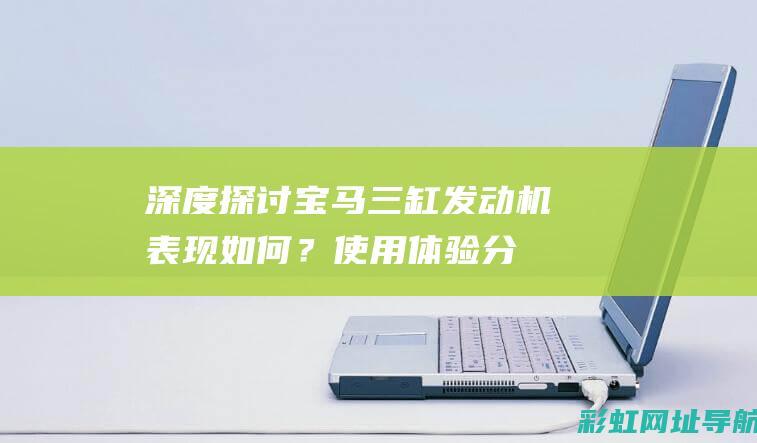 深度探讨宝马三缸发动机：表现如何？使用体验分享 (深度探讨宝马的故事)