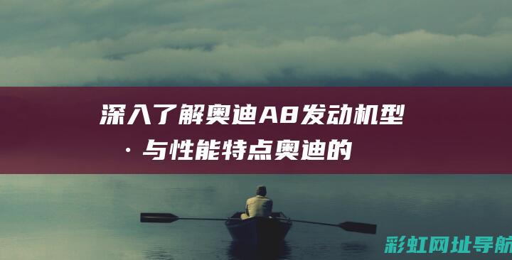 深入了解奥迪A8发动机型号与性能特点 (奥迪的了解)