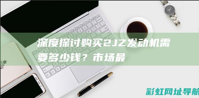 深度探讨：购买2JZ发动机需要多少钱？市场最新报价解析 (釆购分析)